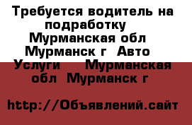 Требуется водитель на подработку. - Мурманская обл., Мурманск г. Авто » Услуги   . Мурманская обл.,Мурманск г.